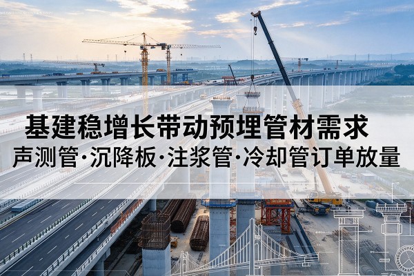 开原基建稳增长带动预埋监测管材需求,声测管、沉降板、注浆管订单持续放量